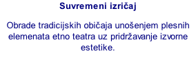 Suvremeni izričaj Obrade tradicijskih običaja unošenjem plesnih elemenata etno teatra uz pridržavanje izvorne estetike.